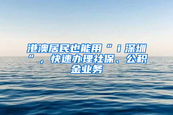 港澳居民也能用“ｉ深圳”，快速办理社保、公积金业务