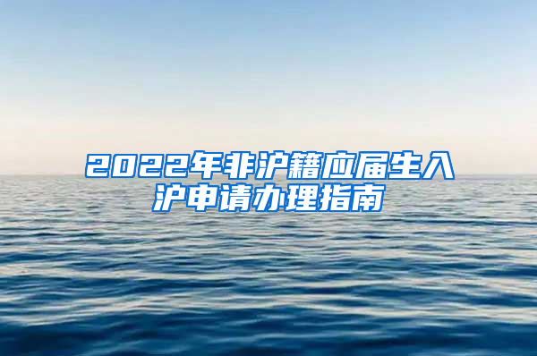 2022年非沪籍应届生入沪申请办理指南