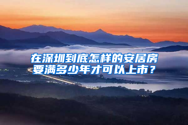 在深圳到底怎样的安居房要满多少年才可以上市？