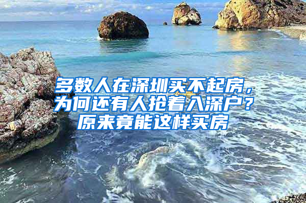 多数人在深圳买不起房，为何还有人抢着入深户？原来竟能这样买房