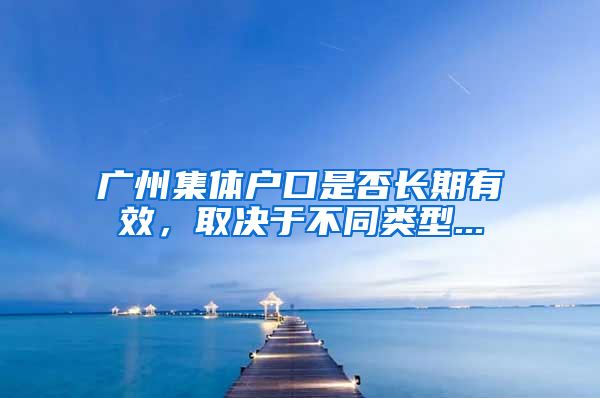 广州集体户口是否长期有效，取决于不同类型...