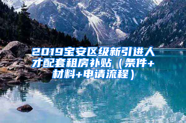 2019宝安区级新引进人才配套租房补贴（条件+材料+申请流程）