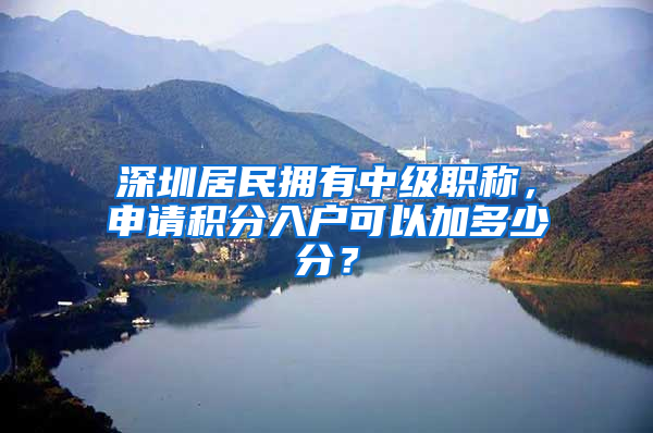 深圳居民拥有中级职称，申请积分入户可以加多少分？