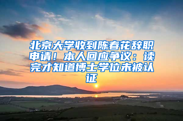 北京大学收到陈春花辞职申请！本人回应争议：读完才知道博士学位未被认证