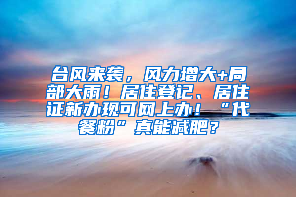 台风来袭，风力增大+局部大雨！居住登记、居住证新办现可网上办！“代餐粉”真能减肥？