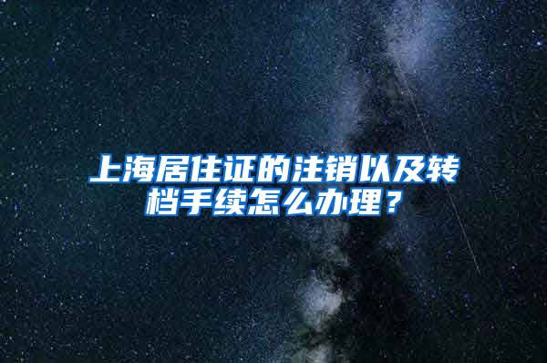 上海居住证的注销以及转档手续怎么办理？