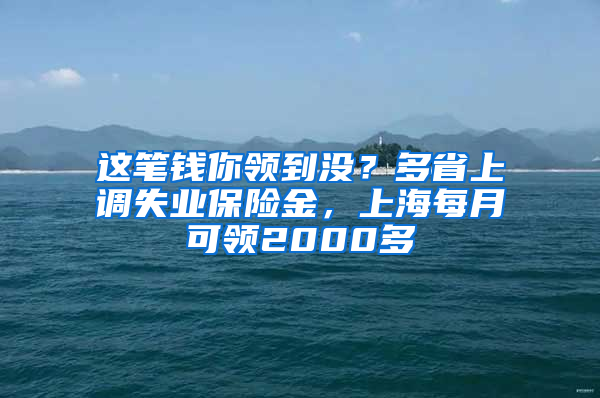 这笔钱你领到没？多省上调失业保险金，上海每月可领2000多