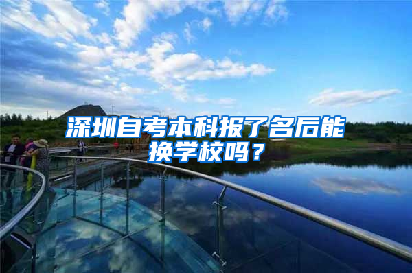 深圳自考本科报了名后能换学校吗？