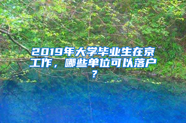 2019年大学毕业生在京工作，哪些单位可以落户？