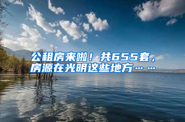 公租房来啦！共655套，房源在光明这些地方……