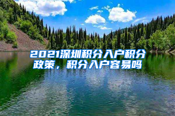 2021深圳积分入户积分政策，积分入户容易吗