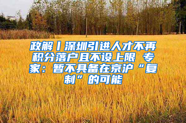 政解丨深圳引进人才不再积分落户且不设上限 专家：暂不具备在京沪“复制”的可能