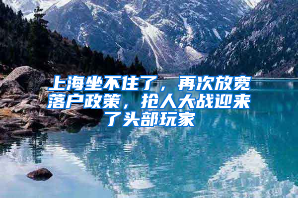 上海坐不住了，再次放宽落户政策，抢人大战迎来了头部玩家