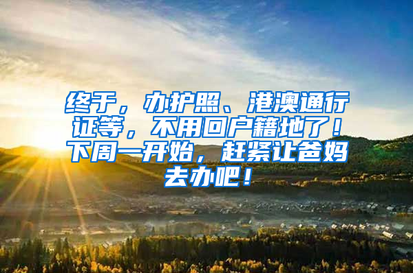 终于，办护照、港澳通行证等，不用回户籍地了！下周一开始，赶紧让爸妈去办吧！