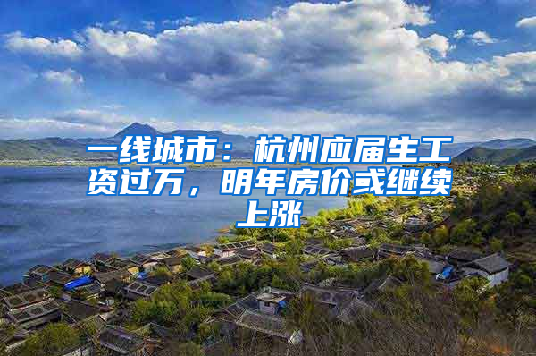 一线城市：杭州应届生工资过万，明年房价或继续上涨