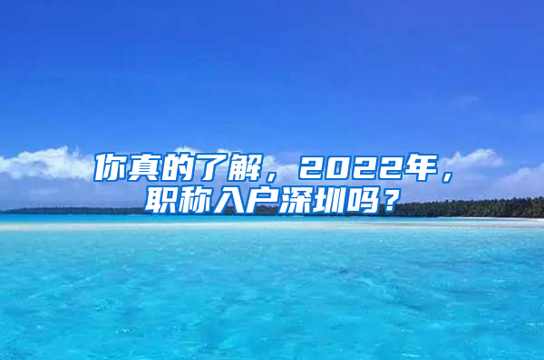 你真的了解，2022年，职称入户深圳吗？