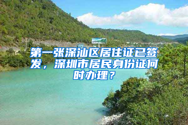 第一张深汕区居住证已签发，深圳市居民身份证何时办理？