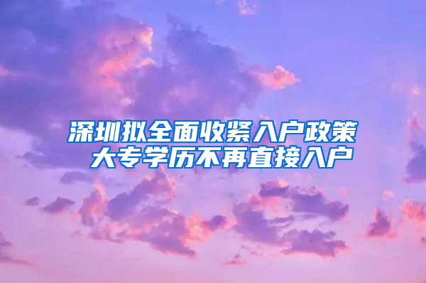 深圳拟全面收紧入户政策 大专学历不再直接入户