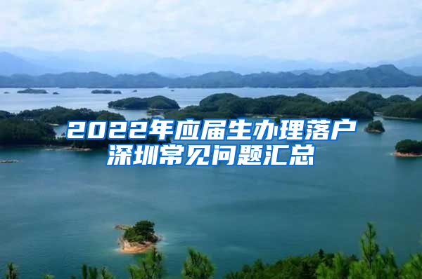 2022年应届生办理落户深圳常见问题汇总