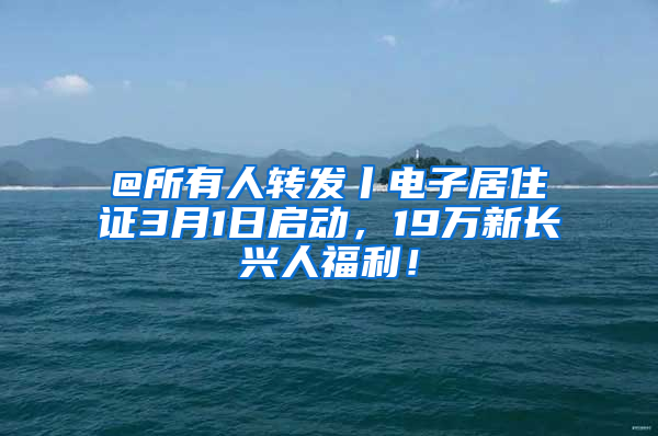 @所有人转发丨电子居住证3月1日启动，19万新长兴人福利！