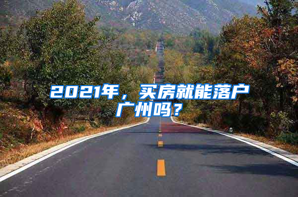 2021年，买房就能落户广州吗？