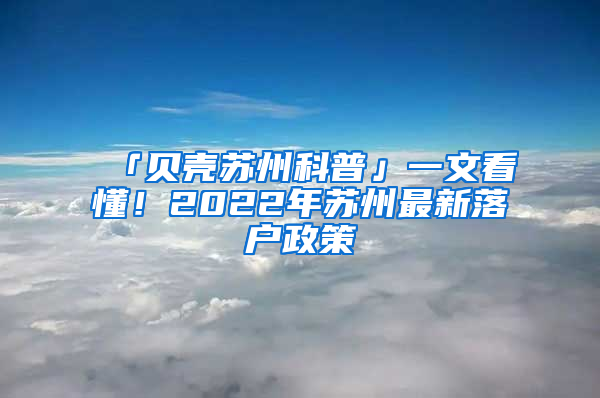 「贝壳苏州科普」一文看懂！2022年苏州最新落户政策