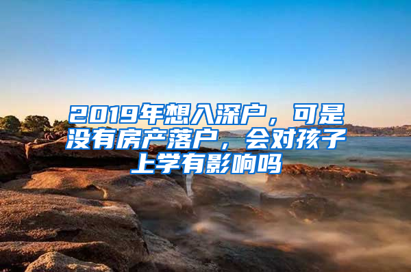 2019年想入深户，可是没有房产落户，会对孩子上学有影响吗