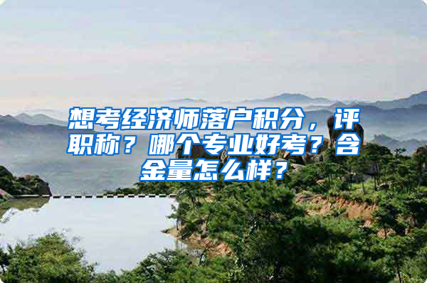 想考经济师落户积分，评职称？哪个专业好考？含金量怎么样？