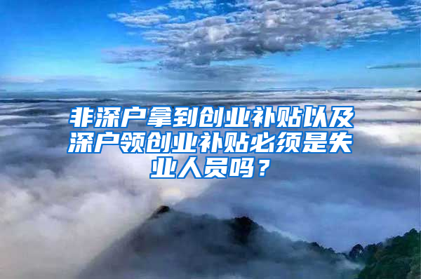 非深户拿到创业补贴以及深户领创业补贴必须是失业人员吗？