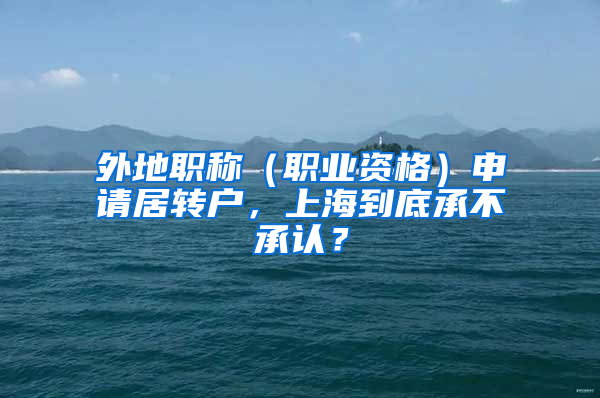 外地职称（职业资格）申请居转户，上海到底承不承认？