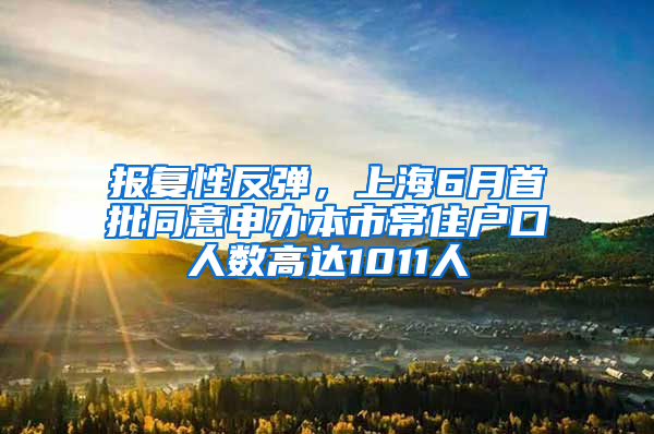 报复性反弹，上海6月首批同意申办本市常住户口人数高达1011人