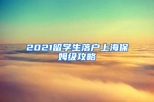 2021留学生落户上海保姆级攻略