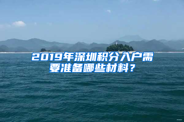 2019年深圳积分入户需要准备哪些材料？