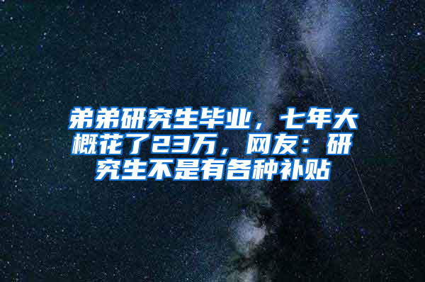 弟弟研究生毕业，七年大概花了23万，网友：研究生不是有各种补贴