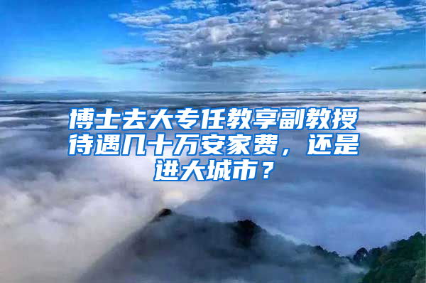 博士去大专任教享副教授待遇几十万安家费，还是进大城市？