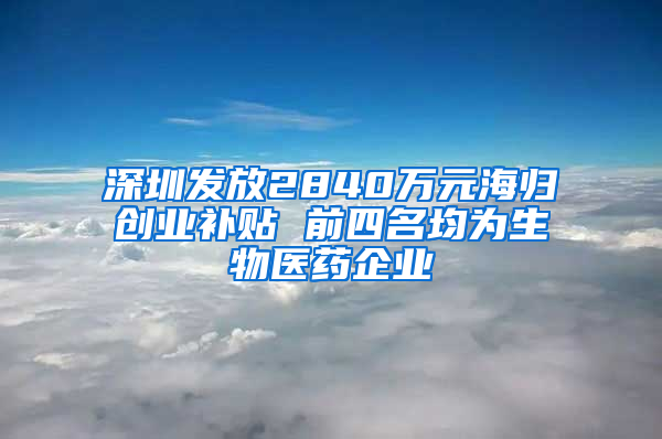 深圳发放2840万元海归创业补贴 前四名均为生物医药企业