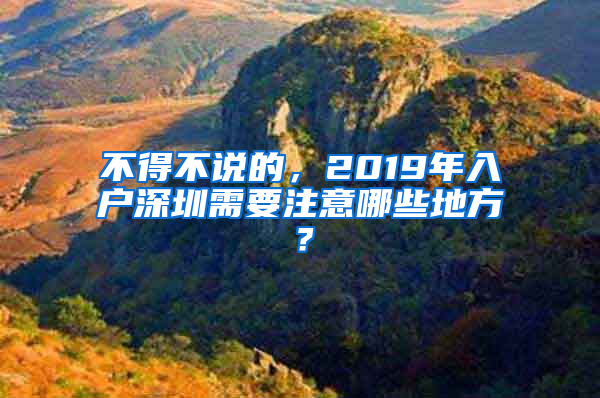 不得不说的，2019年入户深圳需要注意哪些地方？