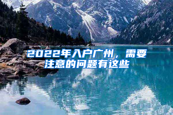 2022年入户广州，需要注意的问题有这些