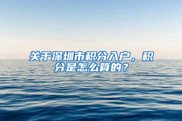 关于深圳市积分入户，积分是怎么算的？