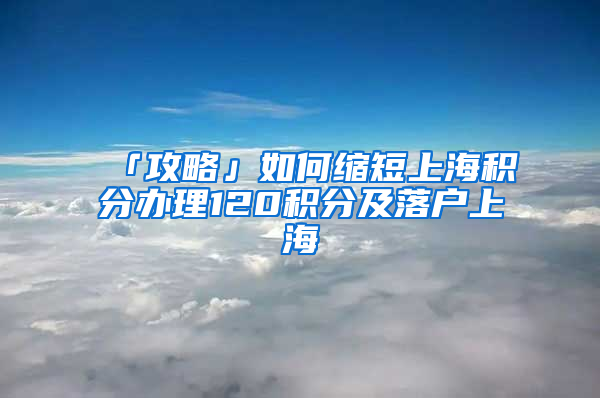 「攻略」如何缩短上海积分办理120积分及落户上海