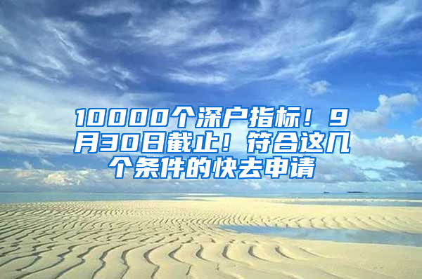 10000个深户指标！9月30日截止！符合这几个条件的快去申请