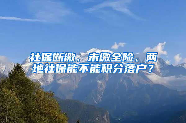 社保断缴、未缴全险、两地社保能不能积分落户？