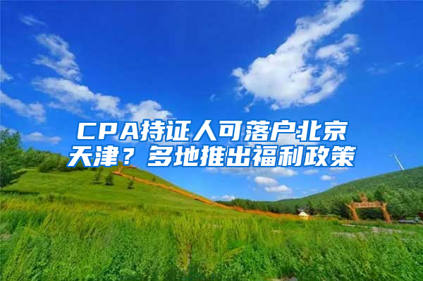 CPA持证人可落户北京天津？多地推出福利政策