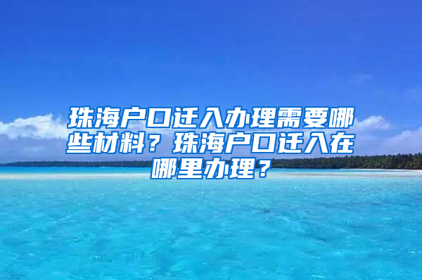 珠海户口迁入办理需要哪些材料？珠海户口迁入在哪里办理？