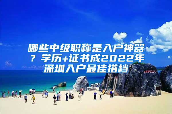 哪些中级职称是入户神器？学历+证书成2022年深圳入户最佳搭档