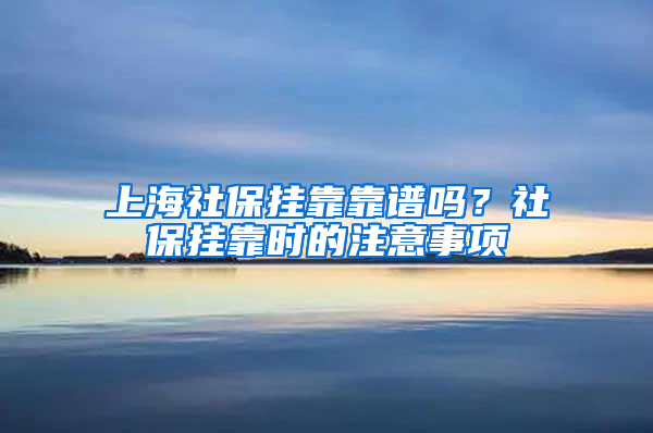 上海社保挂靠靠谱吗？社保挂靠时的注意事项