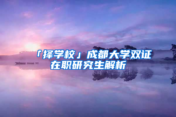 「择学校」成都大学双证在职研究生解析