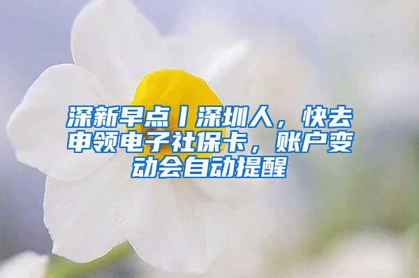 深新早点丨深圳人，快去申领电子社保卡，账户变动会自动提醒