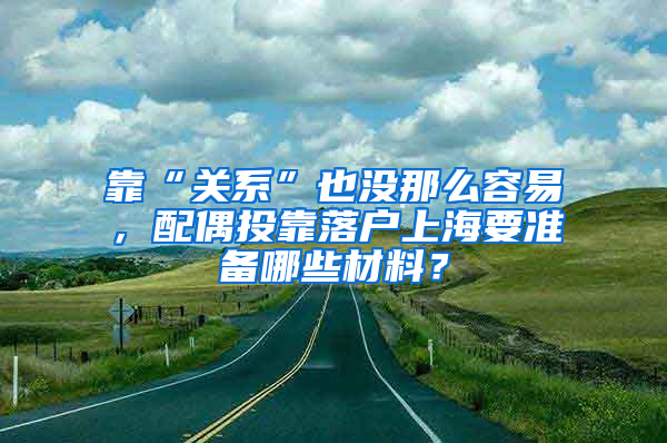 靠“关系”也没那么容易，配偶投靠落户上海要准备哪些材料？