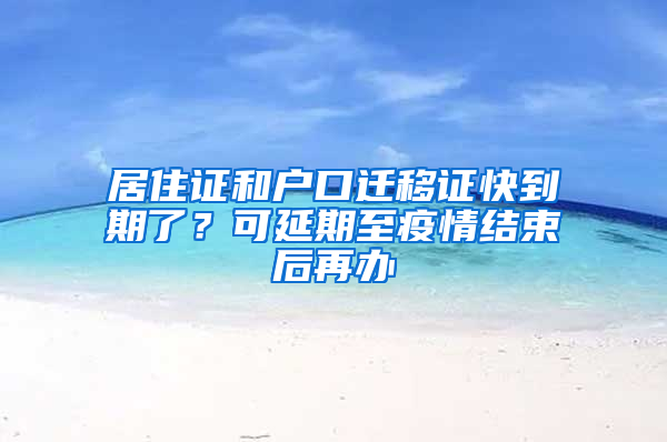 居住证和户口迁移证快到期了？可延期至疫情结束后再办